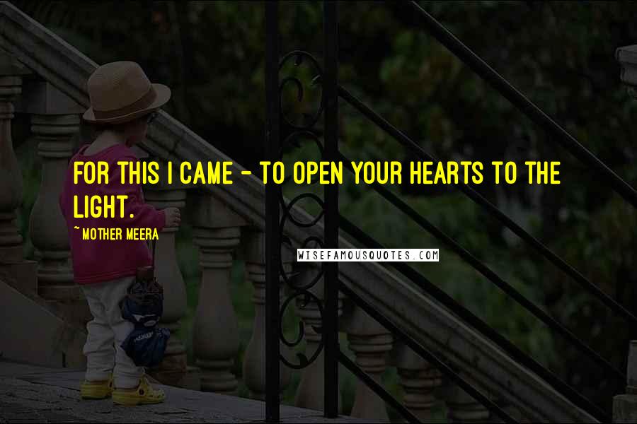 Mother Meera Quotes: For this I came - to open your hearts to the Light.