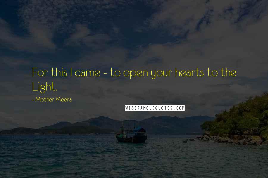 Mother Meera Quotes: For this I came - to open your hearts to the Light.