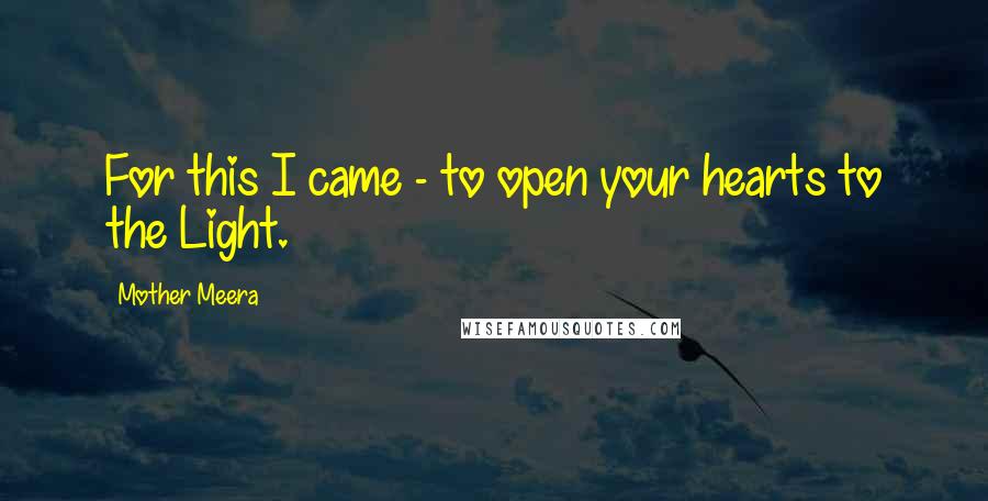 Mother Meera Quotes: For this I came - to open your hearts to the Light.