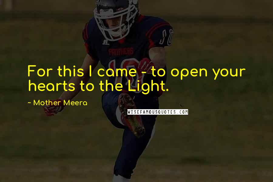 Mother Meera Quotes: For this I came - to open your hearts to the Light.