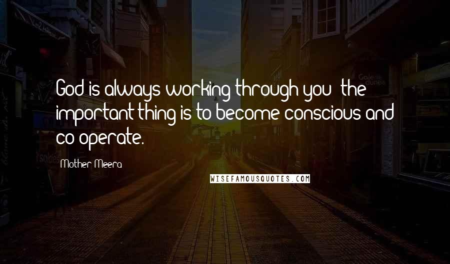 Mother Meera Quotes: God is always working through you; the important thing is to become conscious and co-operate.