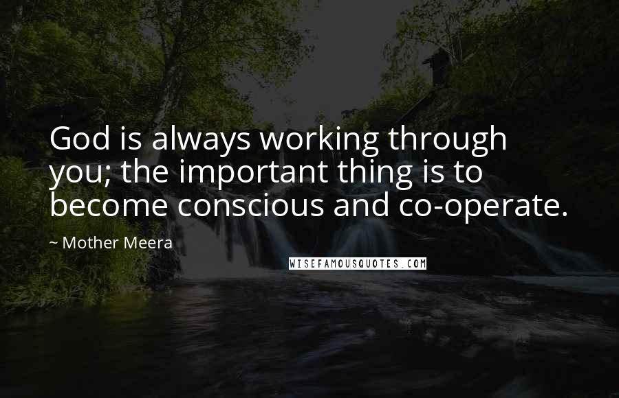 Mother Meera Quotes: God is always working through you; the important thing is to become conscious and co-operate.