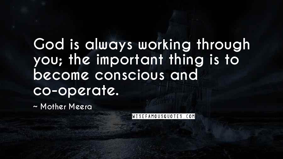 Mother Meera Quotes: God is always working through you; the important thing is to become conscious and co-operate.