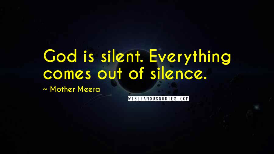 Mother Meera Quotes: God is silent. Everything comes out of silence.