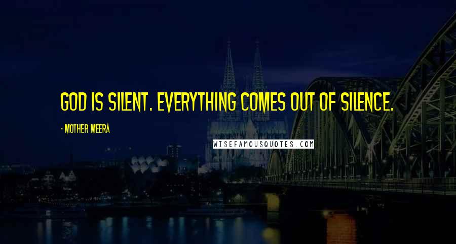 Mother Meera Quotes: God is silent. Everything comes out of silence.