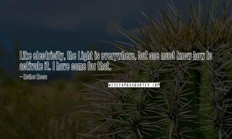 Mother Meera Quotes: Like electricity, the Light is everywhere, but one must know how to activate it. I have come for that.