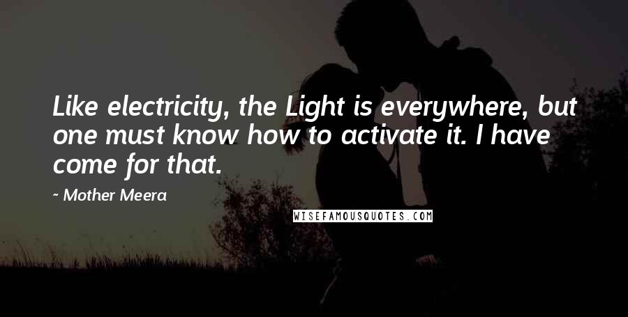 Mother Meera Quotes: Like electricity, the Light is everywhere, but one must know how to activate it. I have come for that.
