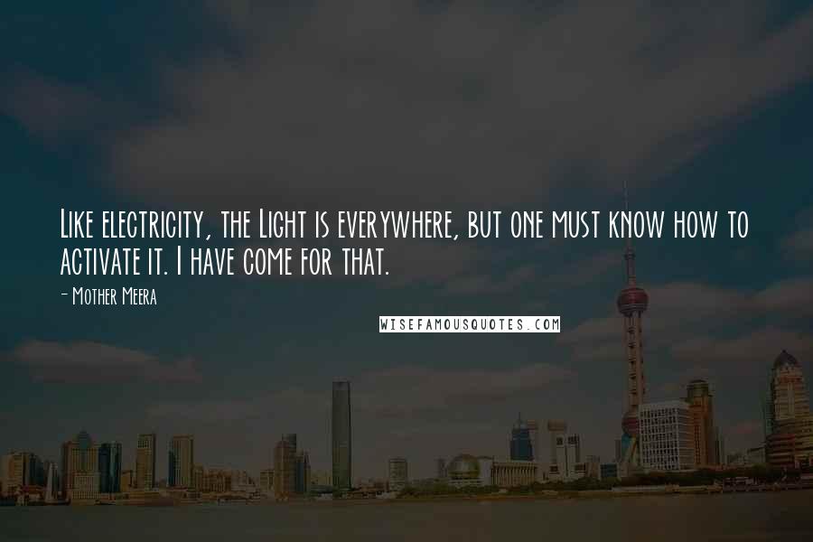 Mother Meera Quotes: Like electricity, the Light is everywhere, but one must know how to activate it. I have come for that.