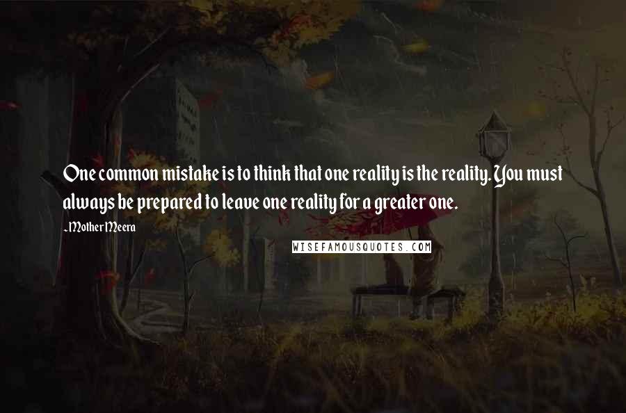 Mother Meera Quotes: One common mistake is to think that one reality is the reality. You must always be prepared to leave one reality for a greater one.