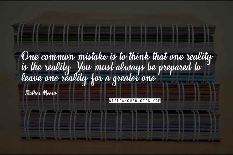 Mother Meera Quotes: One common mistake is to think that one reality is the reality. You must always be prepared to leave one reality for a greater one.