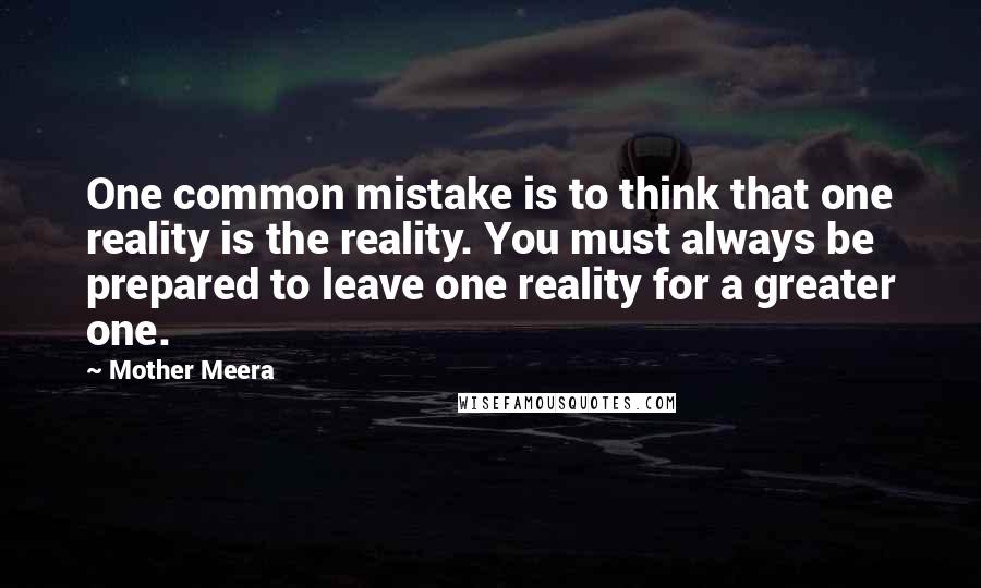 Mother Meera Quotes: One common mistake is to think that one reality is the reality. You must always be prepared to leave one reality for a greater one.