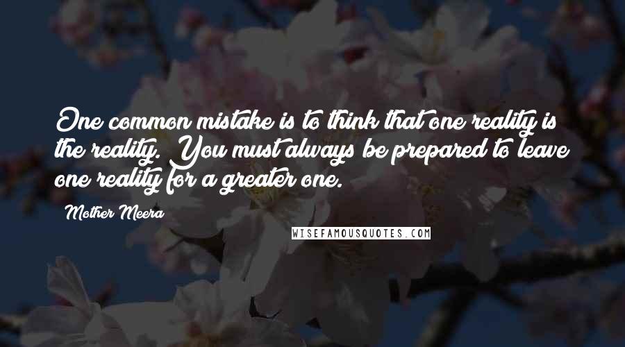 Mother Meera Quotes: One common mistake is to think that one reality is the reality. You must always be prepared to leave one reality for a greater one.