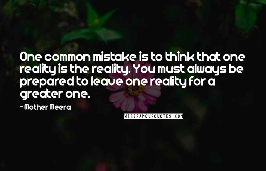 Mother Meera Quotes: One common mistake is to think that one reality is the reality. You must always be prepared to leave one reality for a greater one.