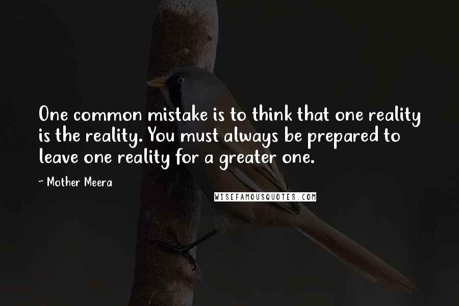 Mother Meera Quotes: One common mistake is to think that one reality is the reality. You must always be prepared to leave one reality for a greater one.