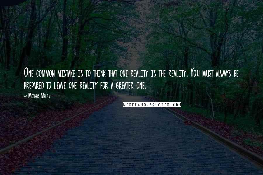 Mother Meera Quotes: One common mistake is to think that one reality is the reality. You must always be prepared to leave one reality for a greater one.