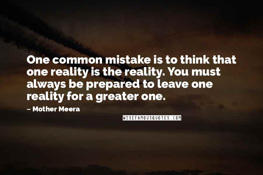 Mother Meera Quotes: One common mistake is to think that one reality is the reality. You must always be prepared to leave one reality for a greater one.