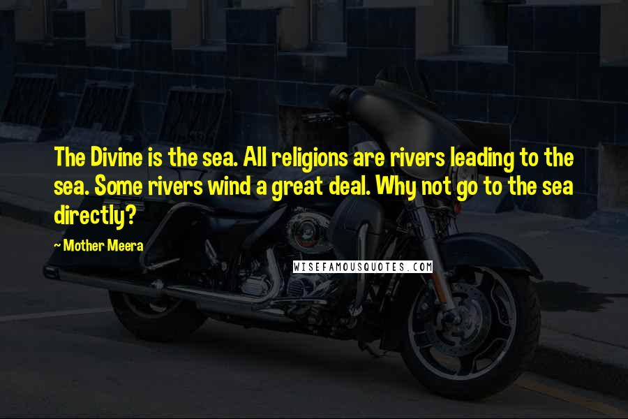 Mother Meera Quotes: The Divine is the sea. All religions are rivers leading to the sea. Some rivers wind a great deal. Why not go to the sea directly?