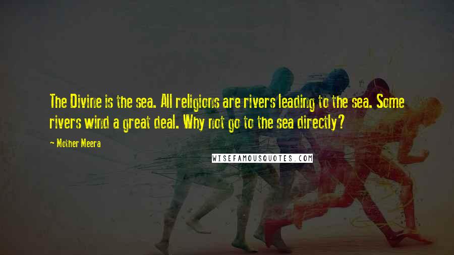 Mother Meera Quotes: The Divine is the sea. All religions are rivers leading to the sea. Some rivers wind a great deal. Why not go to the sea directly?