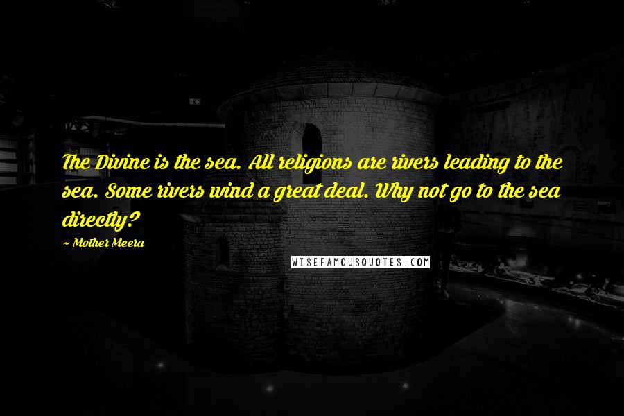 Mother Meera Quotes: The Divine is the sea. All religions are rivers leading to the sea. Some rivers wind a great deal. Why not go to the sea directly?