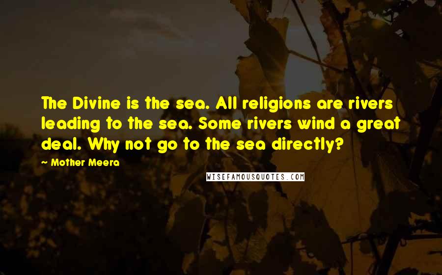 Mother Meera Quotes: The Divine is the sea. All religions are rivers leading to the sea. Some rivers wind a great deal. Why not go to the sea directly?