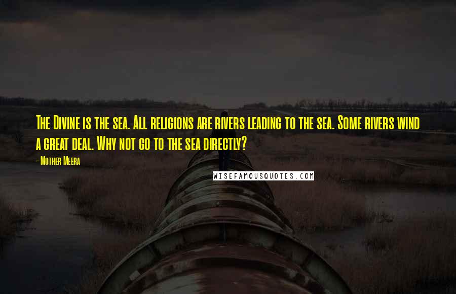 Mother Meera Quotes: The Divine is the sea. All religions are rivers leading to the sea. Some rivers wind a great deal. Why not go to the sea directly?