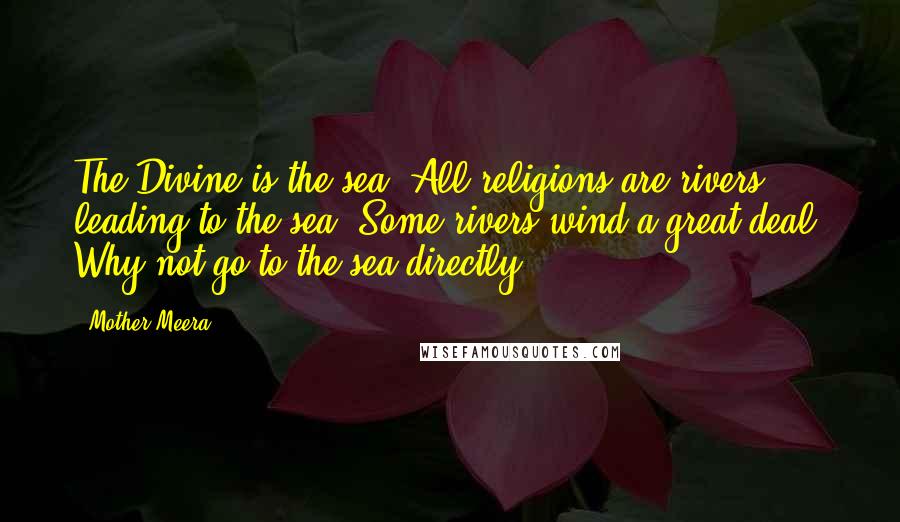 Mother Meera Quotes: The Divine is the sea. All religions are rivers leading to the sea. Some rivers wind a great deal. Why not go to the sea directly?