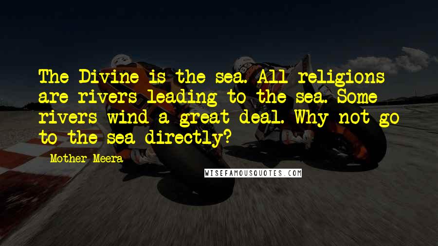 Mother Meera Quotes: The Divine is the sea. All religions are rivers leading to the sea. Some rivers wind a great deal. Why not go to the sea directly?