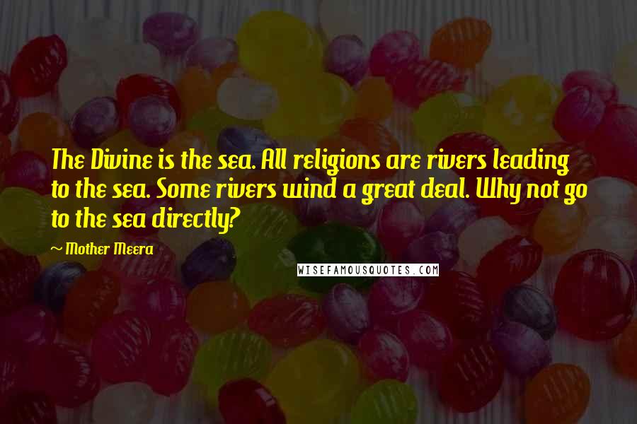 Mother Meera Quotes: The Divine is the sea. All religions are rivers leading to the sea. Some rivers wind a great deal. Why not go to the sea directly?