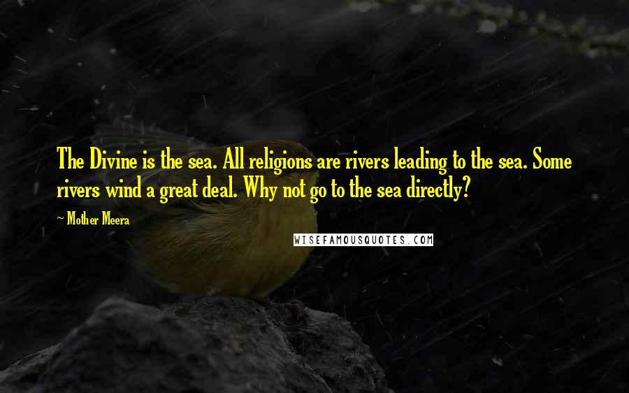 Mother Meera Quotes: The Divine is the sea. All religions are rivers leading to the sea. Some rivers wind a great deal. Why not go to the sea directly?