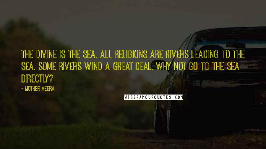 Mother Meera Quotes: The Divine is the sea. All religions are rivers leading to the sea. Some rivers wind a great deal. Why not go to the sea directly?