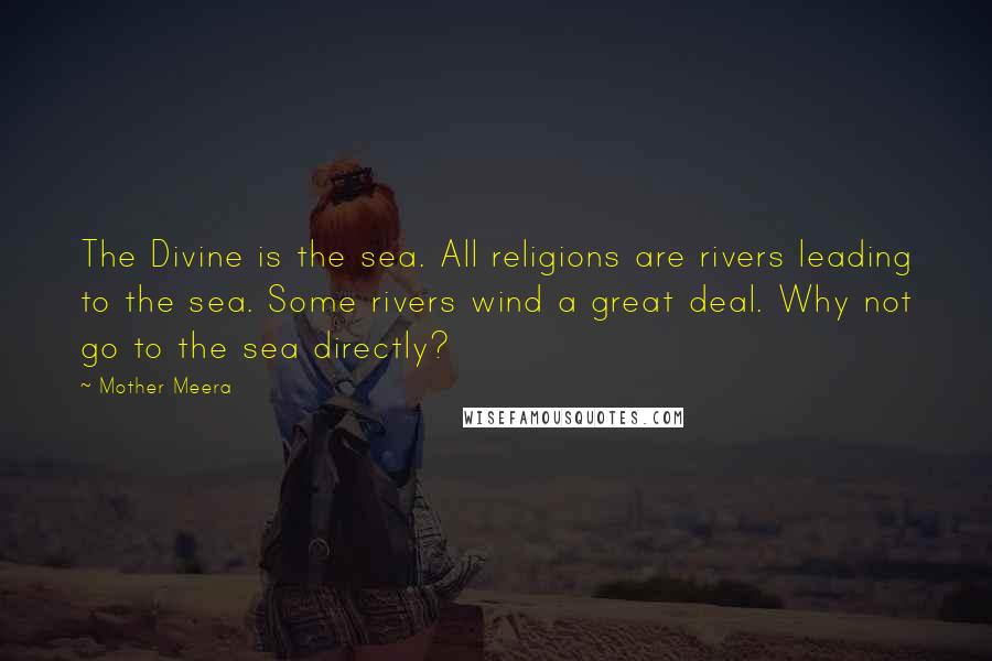 Mother Meera Quotes: The Divine is the sea. All religions are rivers leading to the sea. Some rivers wind a great deal. Why not go to the sea directly?
