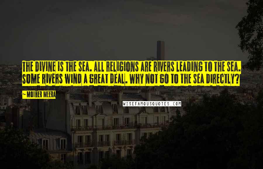 Mother Meera Quotes: The Divine is the sea. All religions are rivers leading to the sea. Some rivers wind a great deal. Why not go to the sea directly?