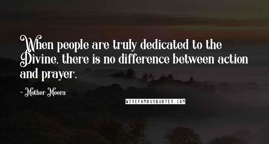 Mother Meera Quotes: When people are truly dedicated to the Divine, there is no difference between action and prayer.