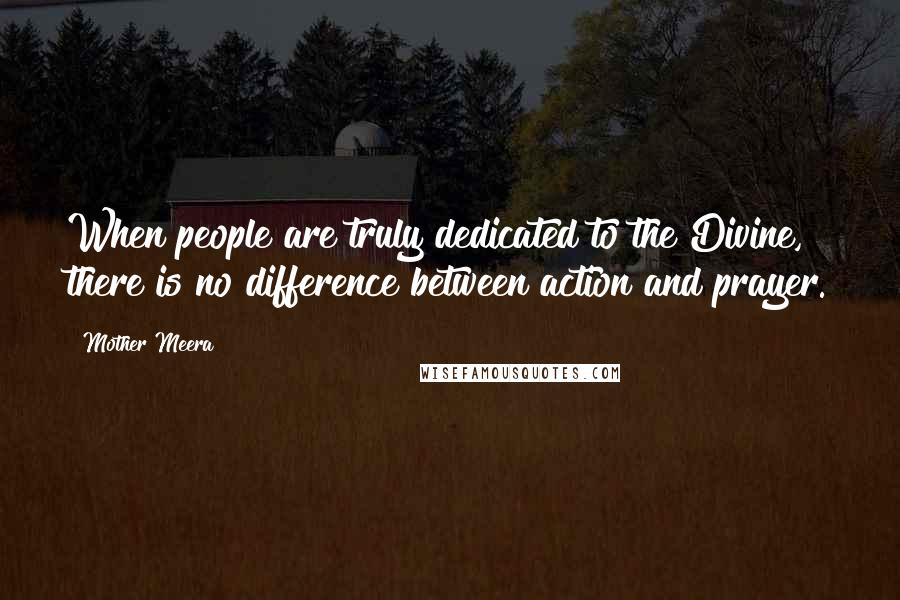 Mother Meera Quotes: When people are truly dedicated to the Divine, there is no difference between action and prayer.