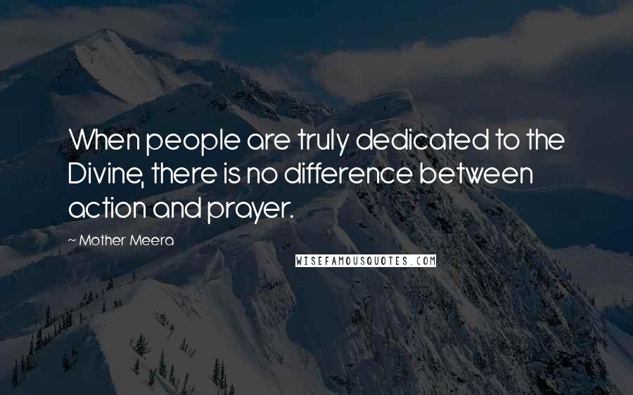 Mother Meera Quotes: When people are truly dedicated to the Divine, there is no difference between action and prayer.