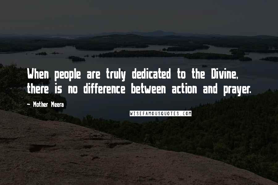 Mother Meera Quotes: When people are truly dedicated to the Divine, there is no difference between action and prayer.