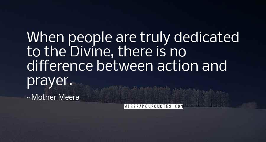 Mother Meera Quotes: When people are truly dedicated to the Divine, there is no difference between action and prayer.