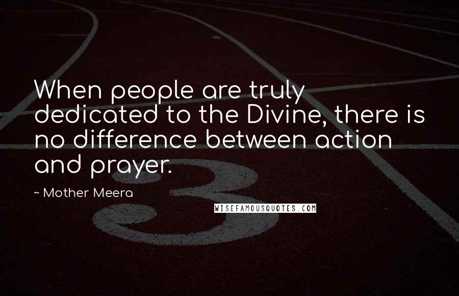 Mother Meera Quotes: When people are truly dedicated to the Divine, there is no difference between action and prayer.