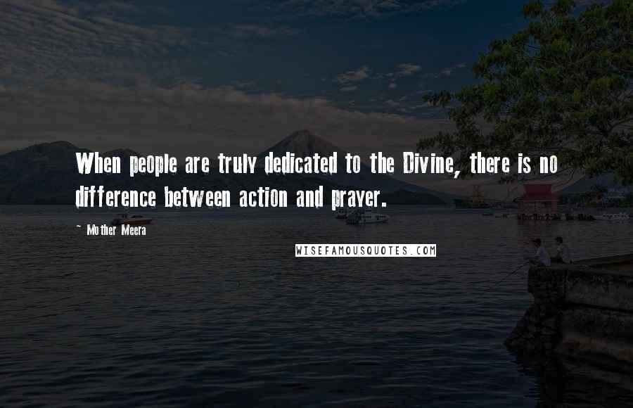 Mother Meera Quotes: When people are truly dedicated to the Divine, there is no difference between action and prayer.