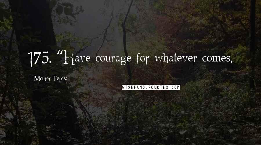 Mother Teresa Quotes: 175. "Have courage for whatever comes.