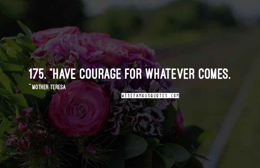 Mother Teresa Quotes: 175. "Have courage for whatever comes.