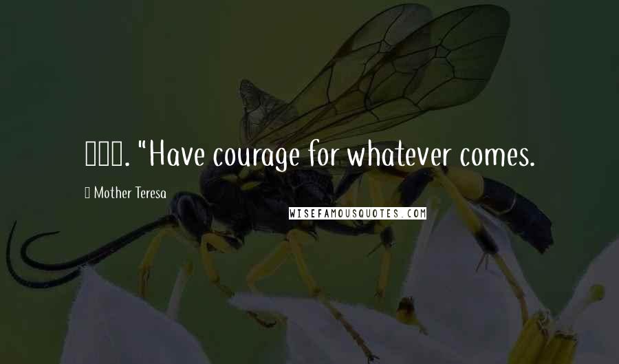 Mother Teresa Quotes: 175. "Have courage for whatever comes.