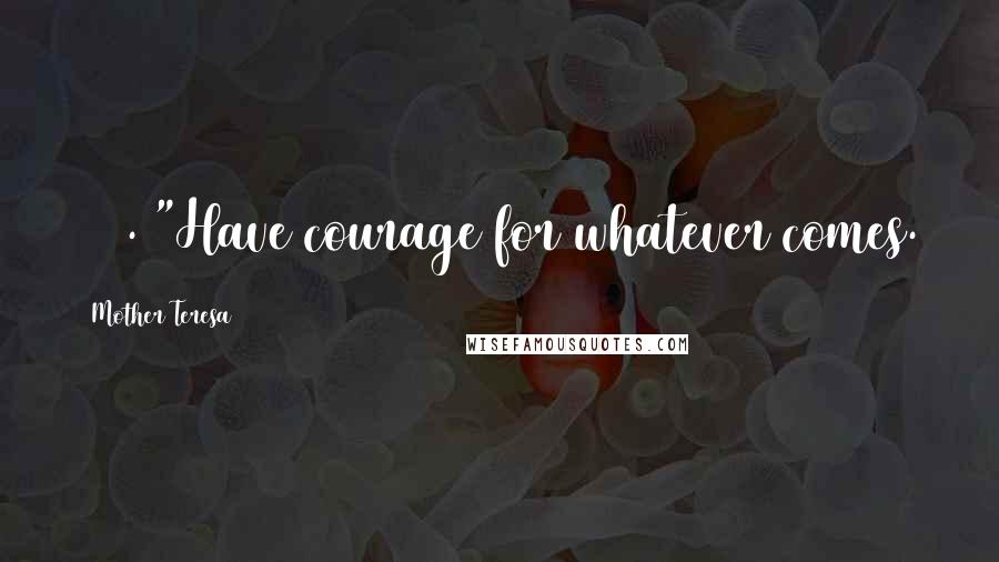 Mother Teresa Quotes: 175. "Have courage for whatever comes.