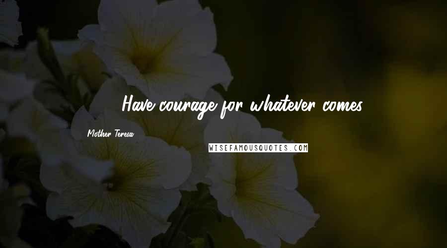 Mother Teresa Quotes: 175. "Have courage for whatever comes.