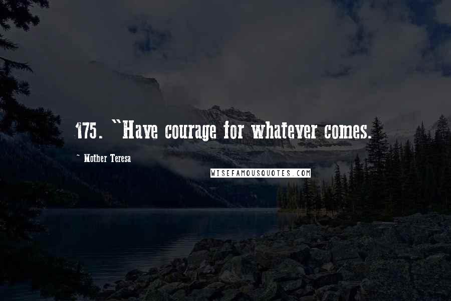 Mother Teresa Quotes: 175. "Have courage for whatever comes.