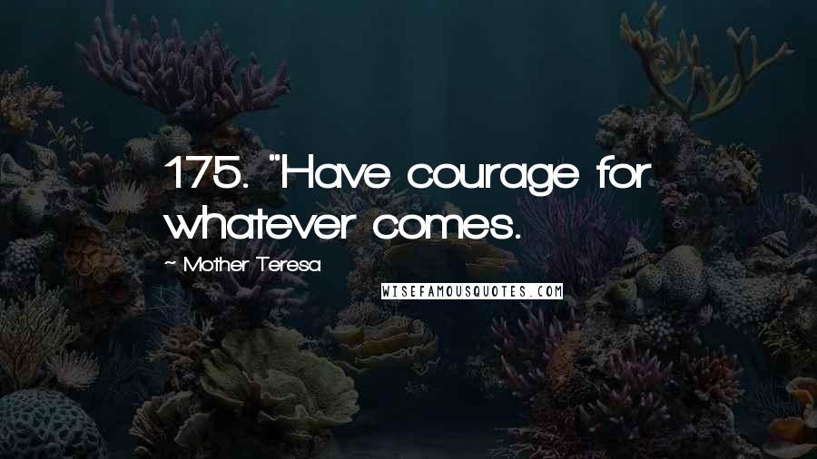 Mother Teresa Quotes: 175. "Have courage for whatever comes.