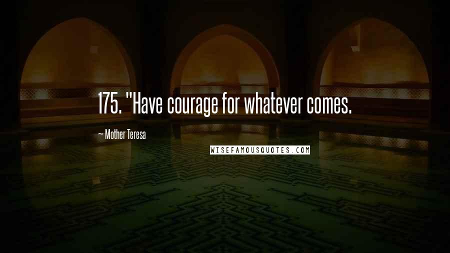 Mother Teresa Quotes: 175. "Have courage for whatever comes.