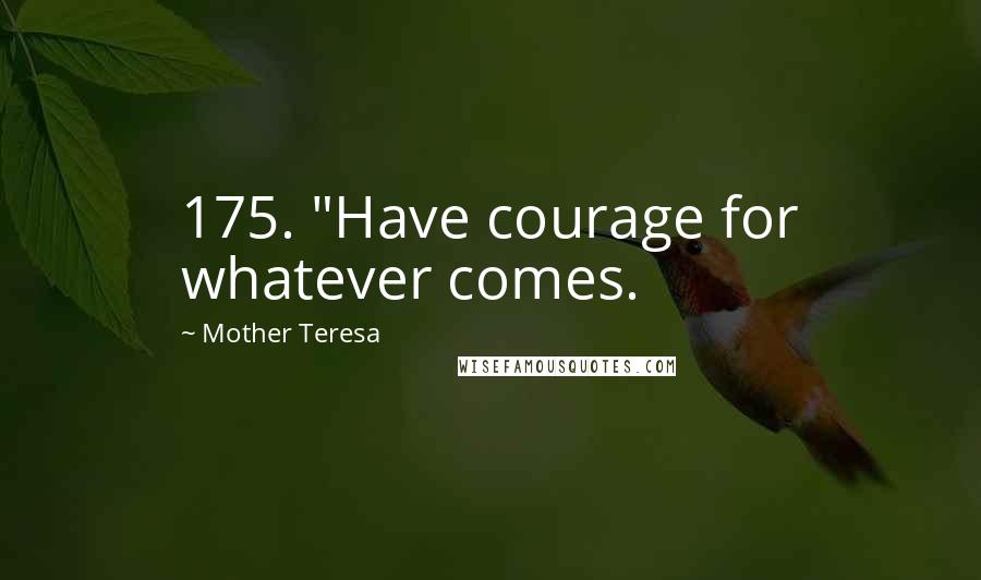 Mother Teresa Quotes: 175. "Have courage for whatever comes.