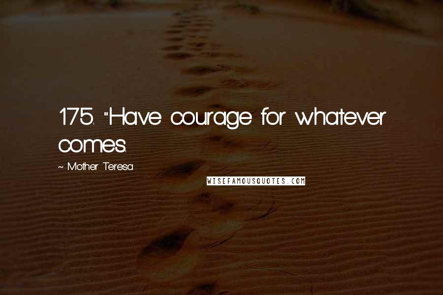 Mother Teresa Quotes: 175. "Have courage for whatever comes.