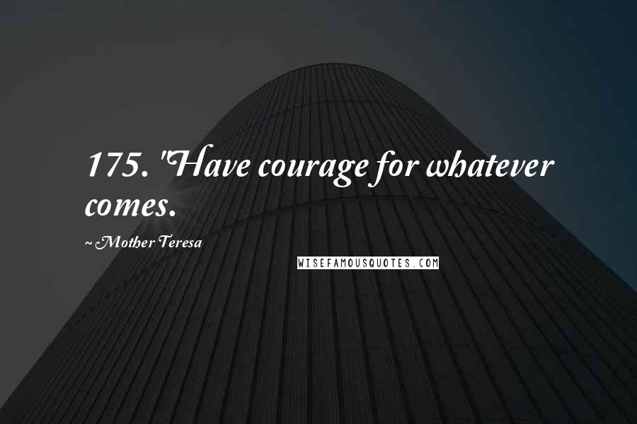 Mother Teresa Quotes: 175. "Have courage for whatever comes.